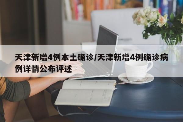 天津新增4例本土确诊/天津新增4例确诊病例详情公布评述
